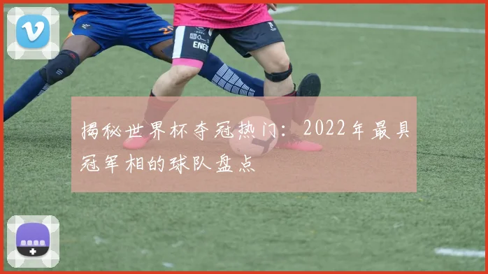 揭秘世界杯夺冠热门：2022年最具冠军相的球队盘点