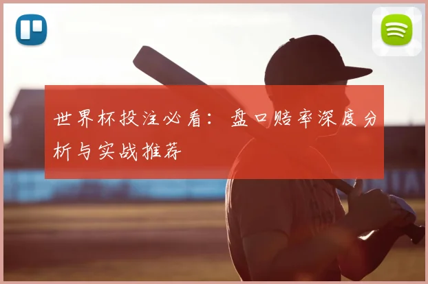 世界杯投注必看:盘口赔率深度分析与实战推荐