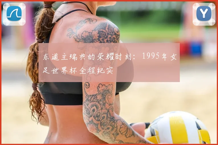 东道主瑞典的荣耀时刻：1995年女足世界杯全程纪实