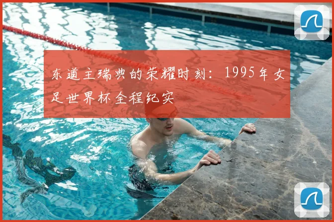 东道主瑞典的荣耀时刻：1995年女足世界杯全程纪实