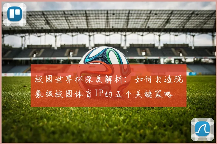 校园世界杯深度解析：如何打造现象级校园体育IP的五个关键策略