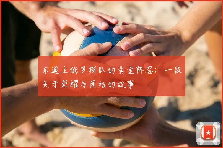 东道主俄罗斯队的黄金阵容：一段关于荣耀与团结的故事
