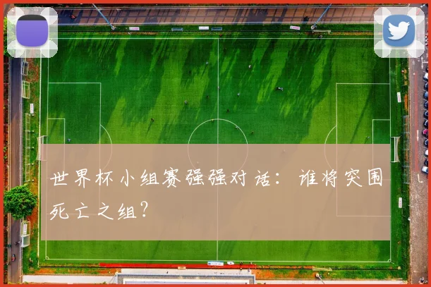 世界杯小组赛强强对话：谁将突围死亡之组？