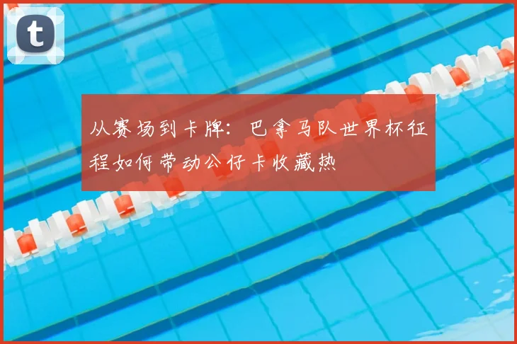 从赛场到卡牌:巴拿马队世界杯征程如何带动公仔卡收藏热