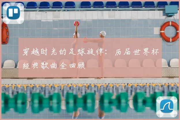 穿越时光的足球旋律:历届世界杯经典歌曲全回顾