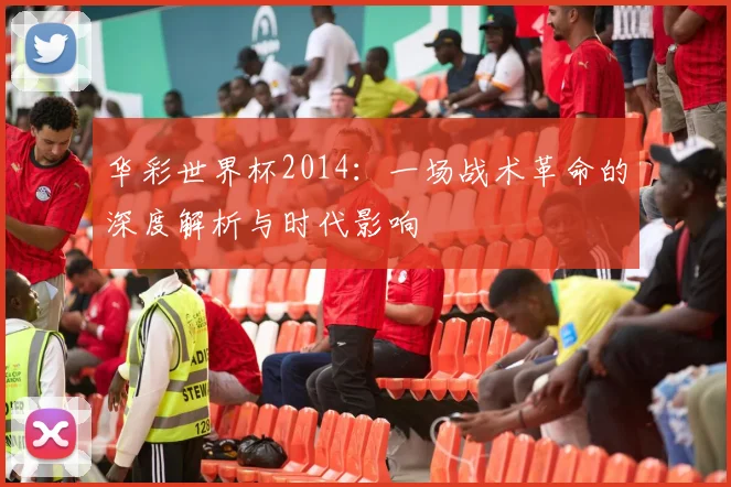 华彩世界杯2014：一场战术革命的深度解析与时代影响