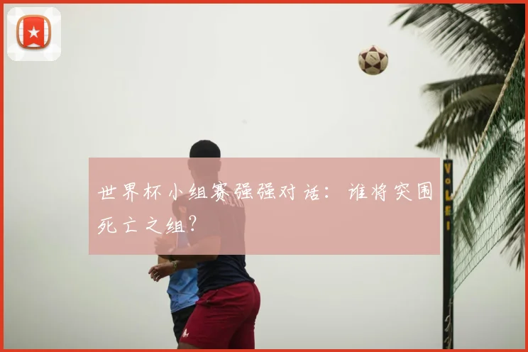 世界杯小组赛强强对话：谁将突围死亡之组？