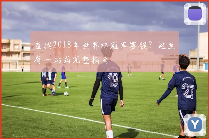 查找2018年世界杯冠军赛程？这里有一站式完整指南