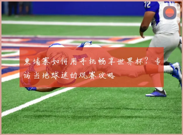 柬埔寨如何用手机畅享世界杯？专访当地球迷的观赛攻略