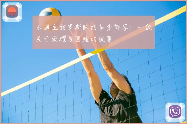 东道主俄罗斯队的黄金阵容：一段关于荣耀与团结的故事