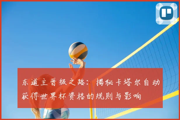 东道主晋级之路：揭秘卡塔尔自动获得世界杯资格的规则与影响