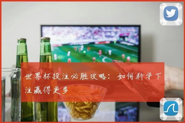 世界杯投注必胜攻略:如何科学下注赢得更多
