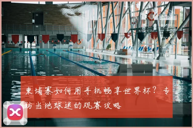柬埔寨如何用手机畅享世界杯？专访当地球迷的观赛攻略