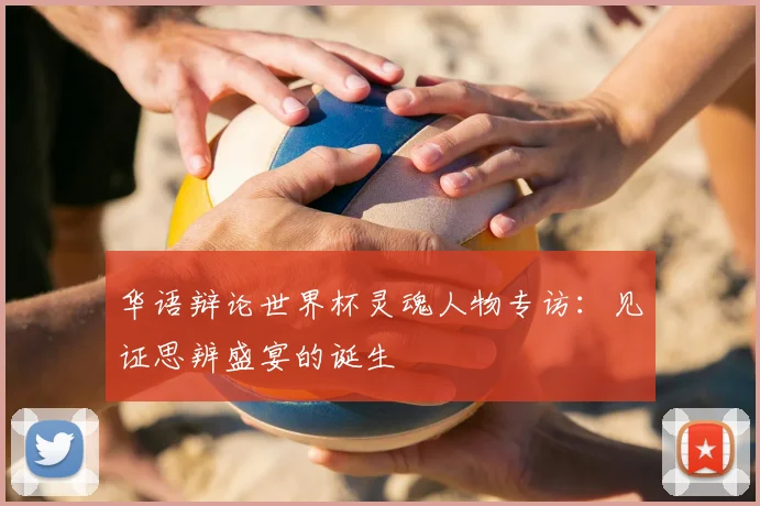 华语辩论世界杯灵魂人物专访：见证思辨盛宴的诞生