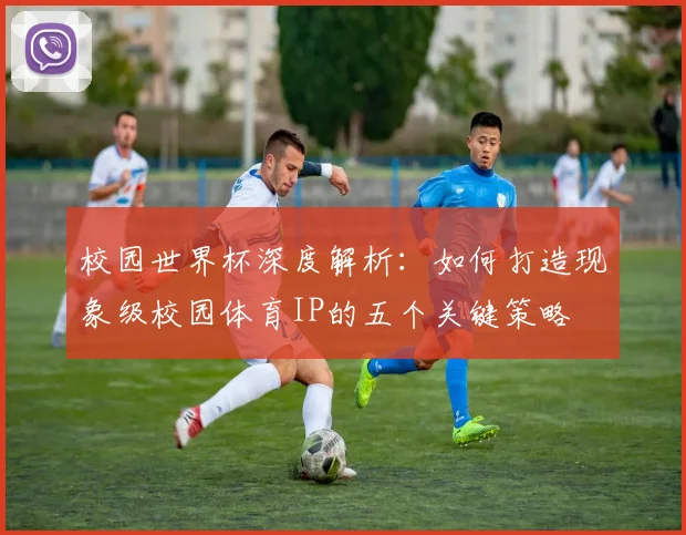 校园世界杯深度解析：如何打造现象级校园体育IP的五个关键策略