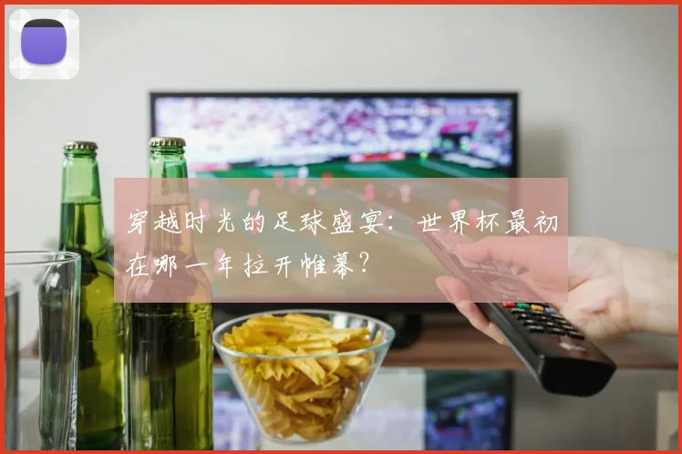 穿越时光的足球盛宴:世界杯最初在哪一年拉开帷幕?