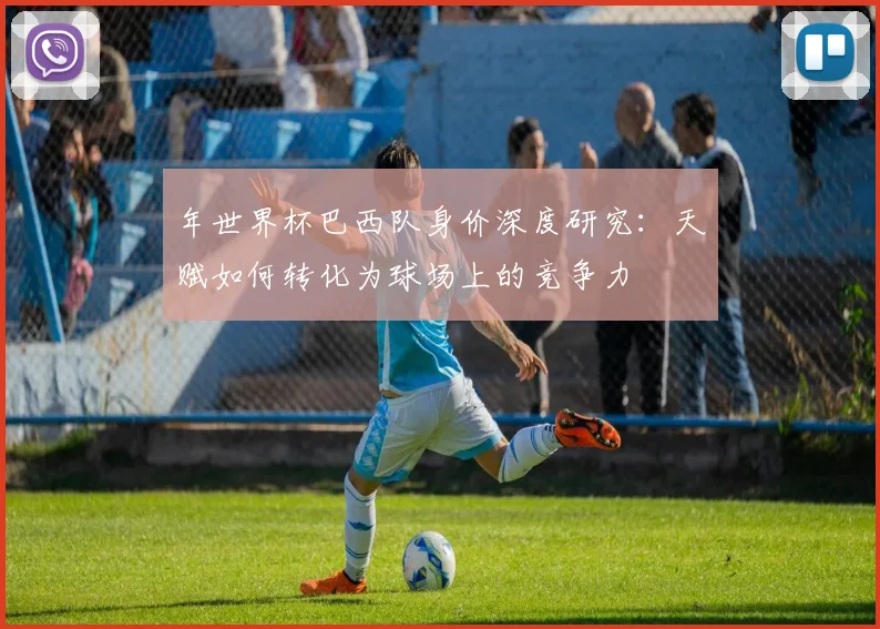 年世界杯巴西队身价深度研究：天赋如何转化为球场上的竞争力