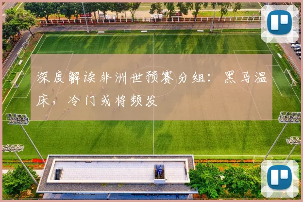 深度解读非洲世预赛分组：黑马温床，冷门或将频发