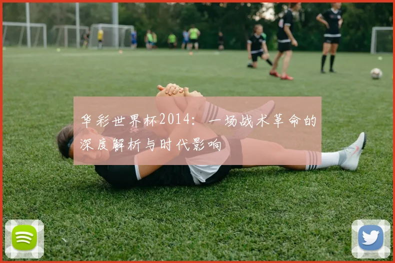 华彩世界杯2014：一场战术革命的深度解析与时代影响