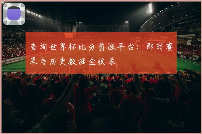 查询世界杯比分首选平台：即时赛果与历史数据全收录
