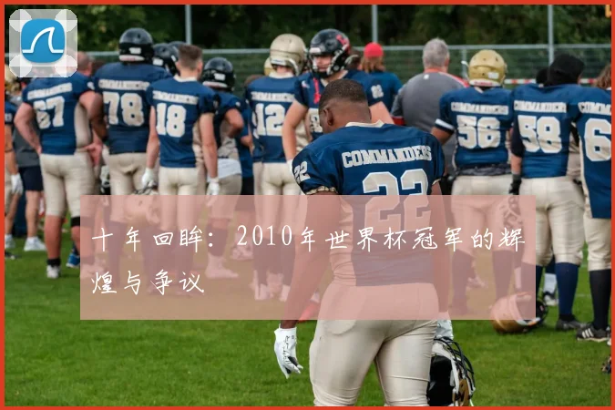 十年回眸：2010年世界杯冠军的辉煌与争议
