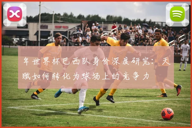 年世界杯巴西队身价深度研究：天赋如何转化为球场上的竞争力