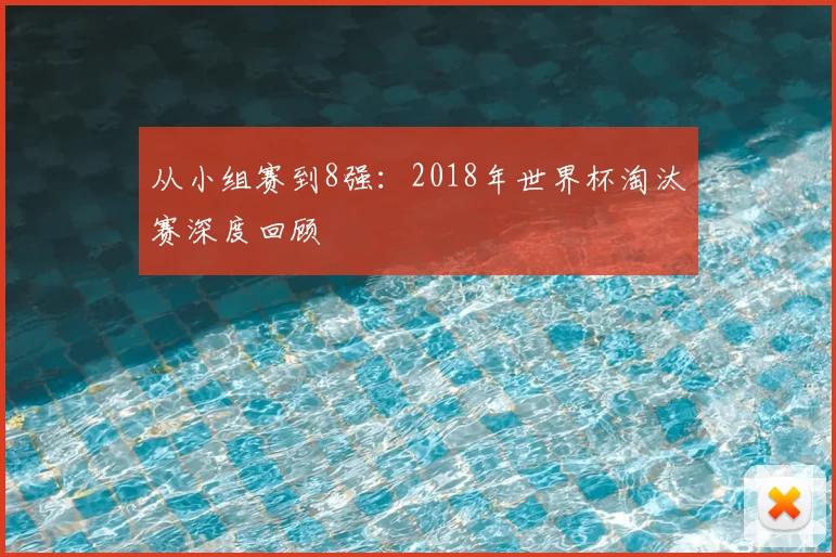 从小组赛到8强:2018年世界杯淘汰赛深度回顾