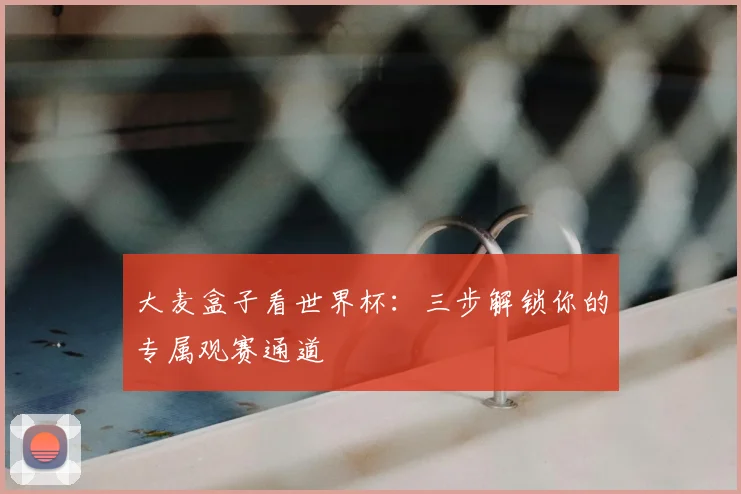 大麦盒子看世界杯：三步解锁你的专属观赛通道