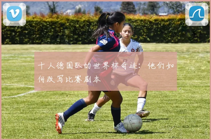 十人德国队的世界杯奇迹：他们如何改写比赛剧本