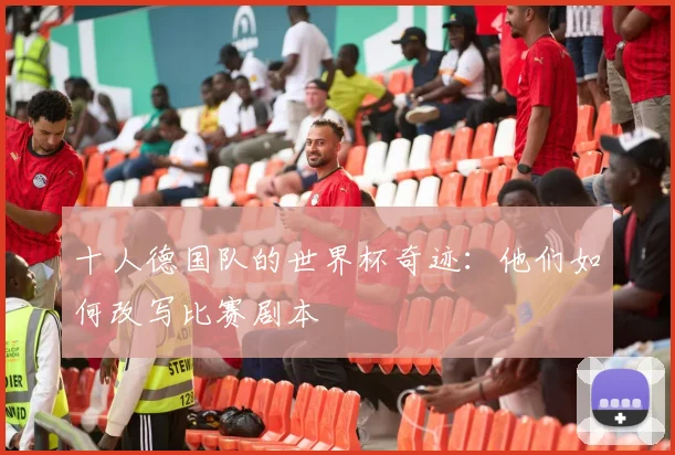十人德国队的世界杯奇迹：他们如何改写比赛剧本