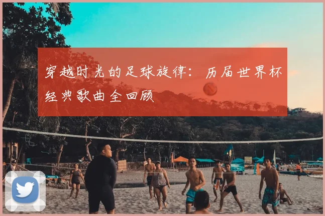 穿越时光的足球旋律:历届世界杯经典歌曲全回顾