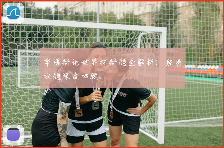 华语辩论世界杯辩题全解析：经典议题深度回顾