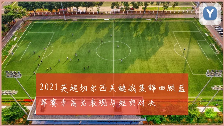 2021英超切尔西关键战集锦回顾蓝军赛季高光表现与经典对决