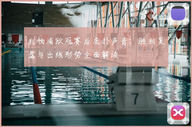 利物浦欧冠赛后虎扑声音：胜利复盘与出线形势全面解读