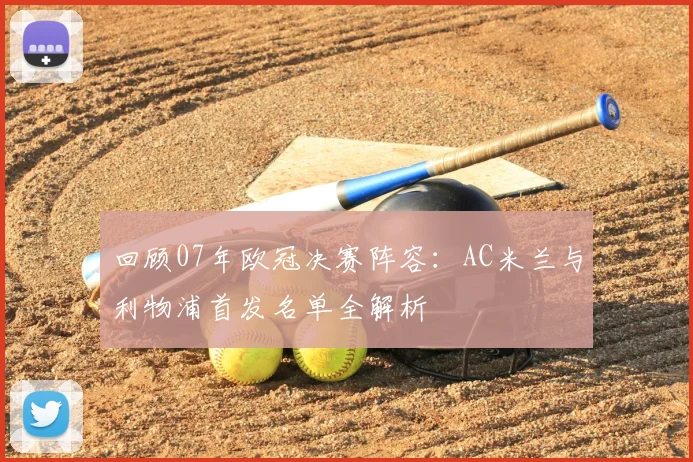 回顾07年欧冠决赛阵容：AC米兰与利物浦首发名单全解析