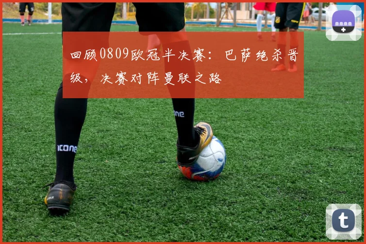 回顾0809欧冠半决赛：巴萨绝杀晋级，决赛对阵曼联之路