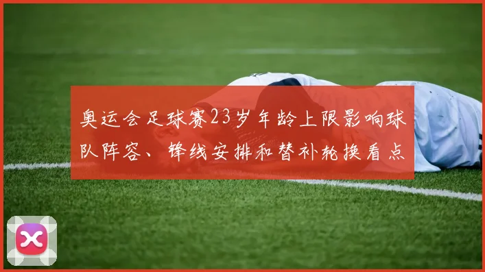 奥运会足球赛23岁年龄上限影响球队阵容、锋线安排和替补轮换看点