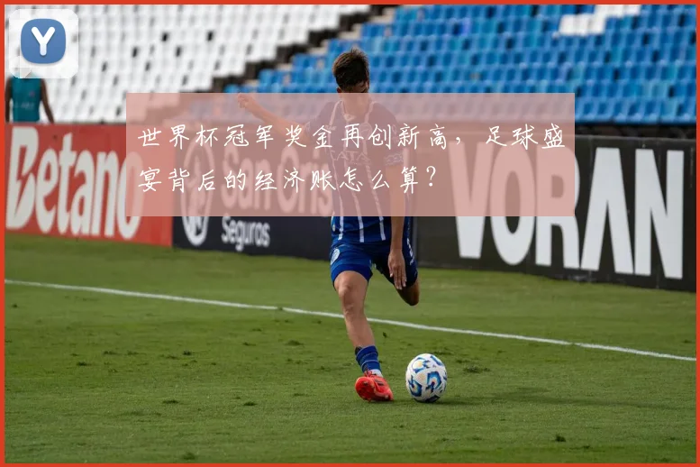 世界杯冠军奖金再创新高，足球盛宴背后的经济账怎么算？