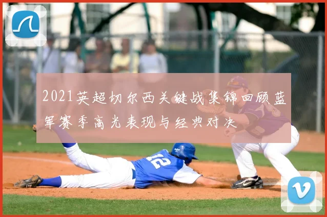 2021英超切尔西关键战集锦回顾蓝军赛季高光表现与经典对决