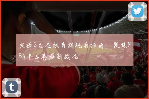央视3台在线直播观看指南：聚焦NBA季后赛最新战况