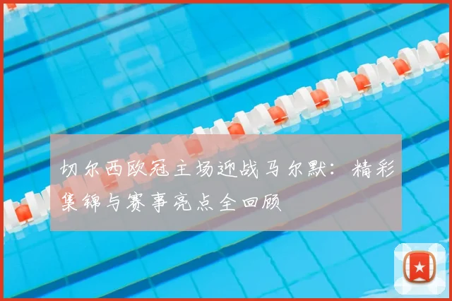 切尔西欧冠主场迎战马尔默：精彩集锦与赛事亮点全回顾