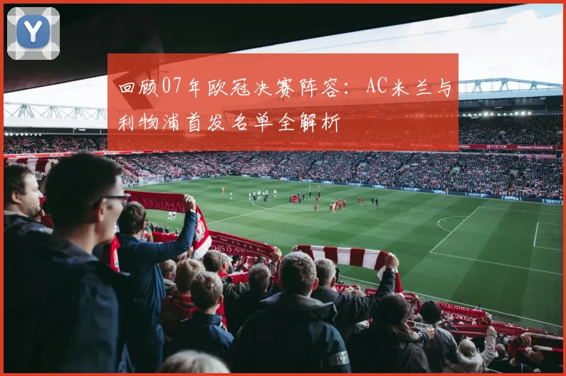 回顾07年欧冠决赛阵容：AC米兰与利物浦首发名单全解析