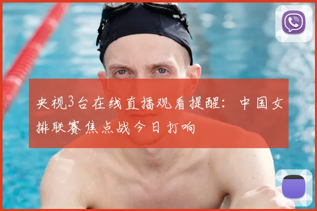 央视3台在线直播观看提醒：中国女排联赛焦点战今日打响
